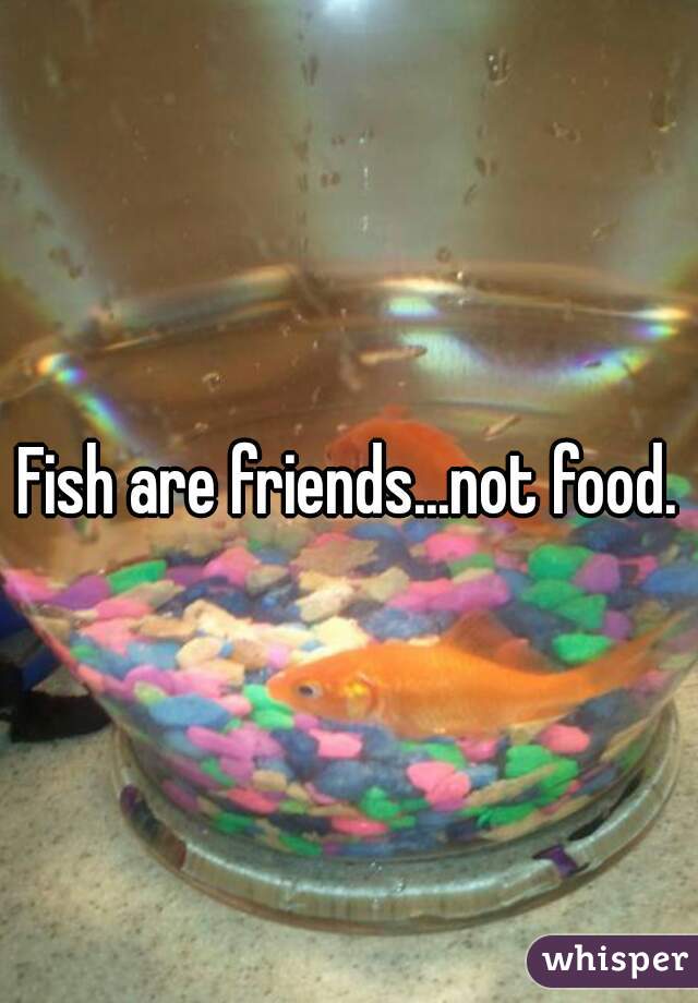 Fish are friends...not food.