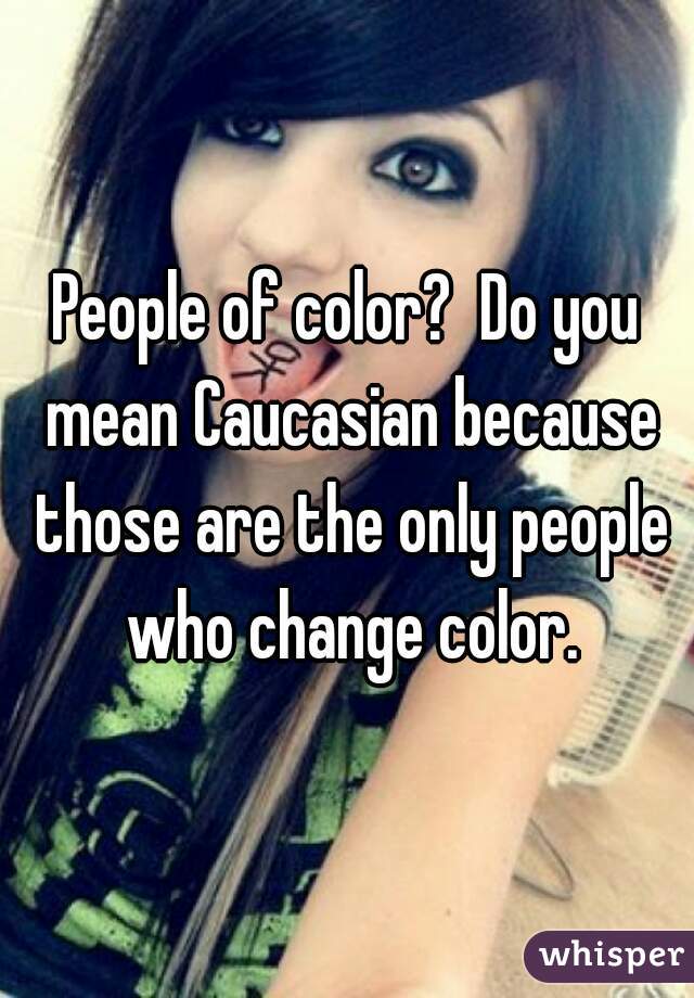 People of color?  Do you mean Caucasian because those are the only people who change color.