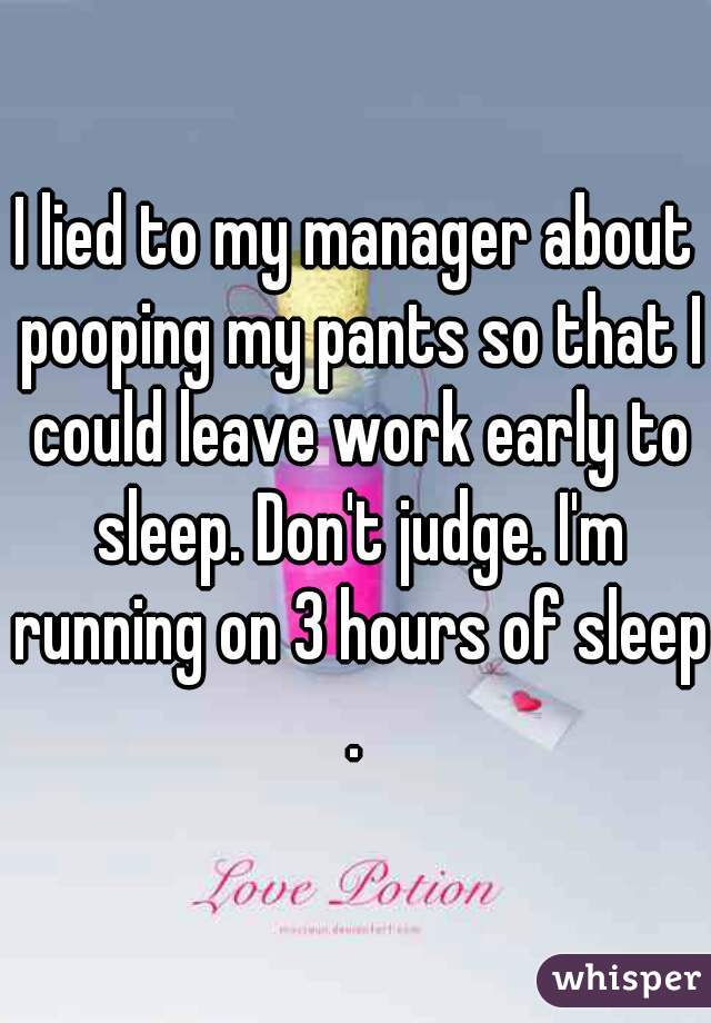 I lied to my manager about pooping my pants so that I could leave work early to sleep. Don't judge. I'm running on 3 hours of sleep.