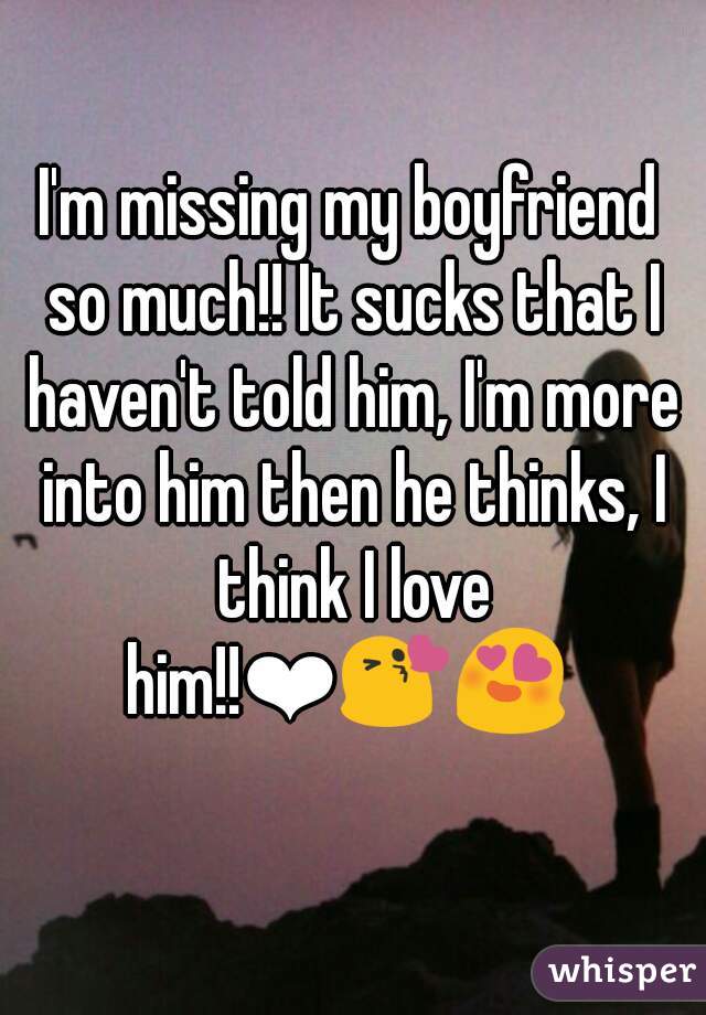 I'm missing my boyfriend so much!! It sucks that I haven't told him, I'm more into him then he thinks, I think I love him!!❤😘😍 