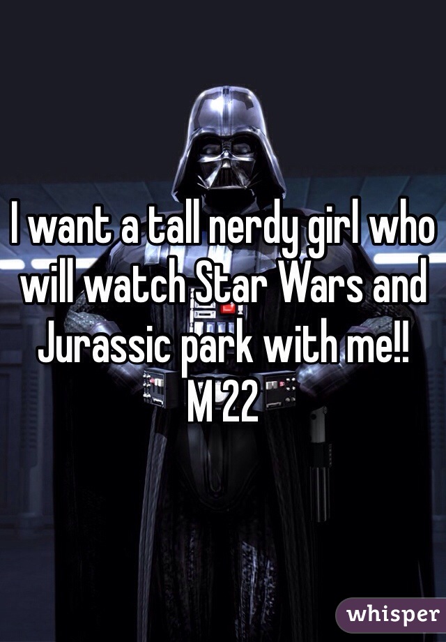 I want a tall nerdy girl who will watch Star Wars and Jurassic park with me!!
M 22