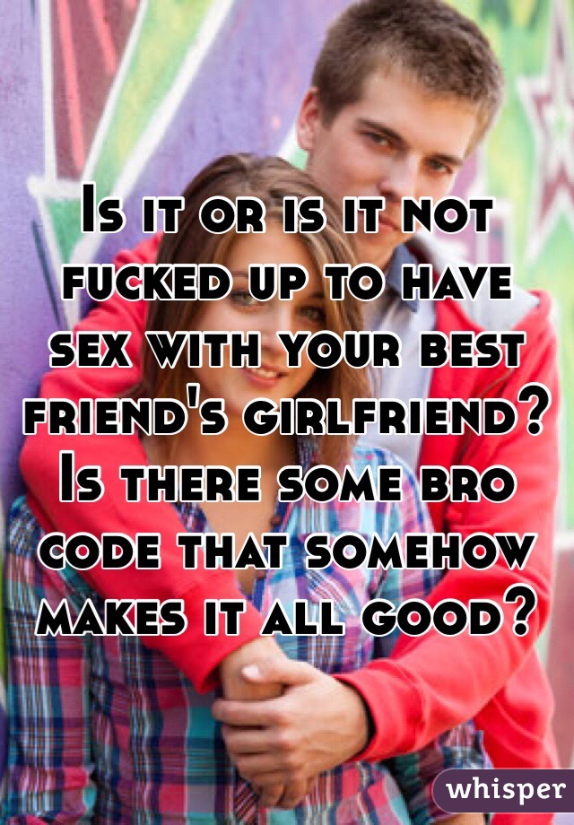 Is it or is it not fucked up to have sex with your best friend's girlfriend? 
Is there some bro code that somehow makes it all good?