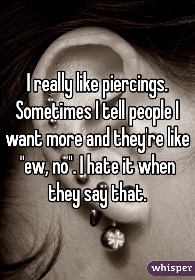 I really like piercings. Sometimes I tell people I want more and they're like "ew, no". I hate it when they say that. 