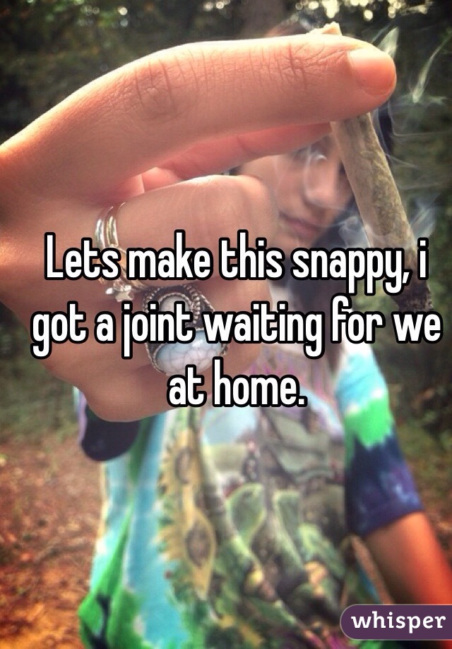 Lets make this snappy, i got a joint waiting for we at home.