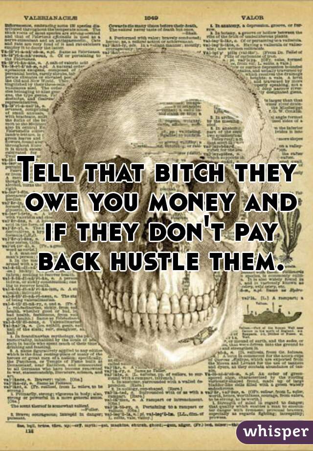 Tell that bitch they owe you money and if they don't pay back hustle them.