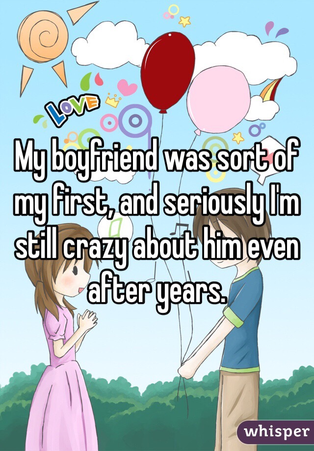 My boyfriend was sort of my first, and seriously I'm still crazy about him even after years. 
