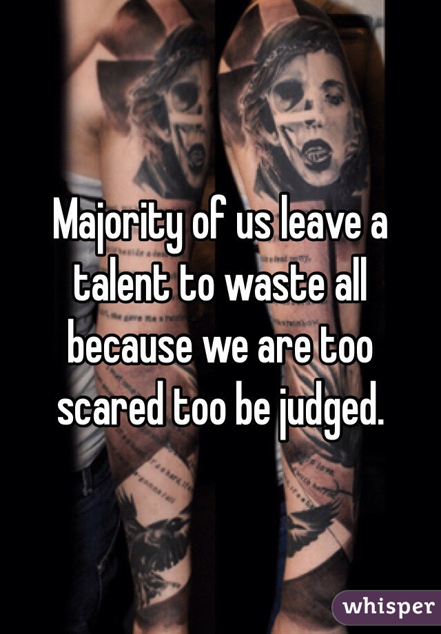 Majority of us leave a talent to waste all because we are too scared too be judged.
