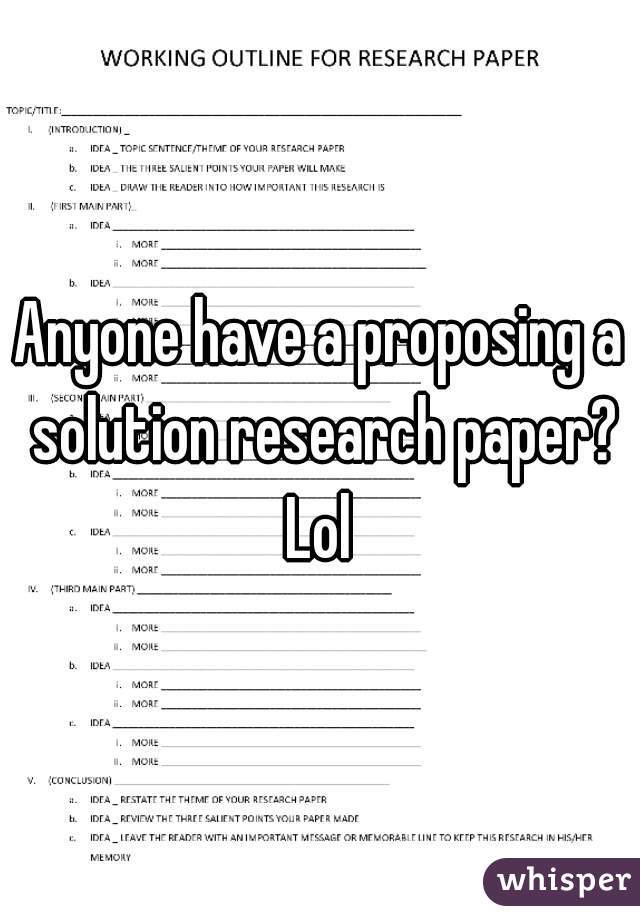 Anyone have a proposing a solution research paper? Lol 