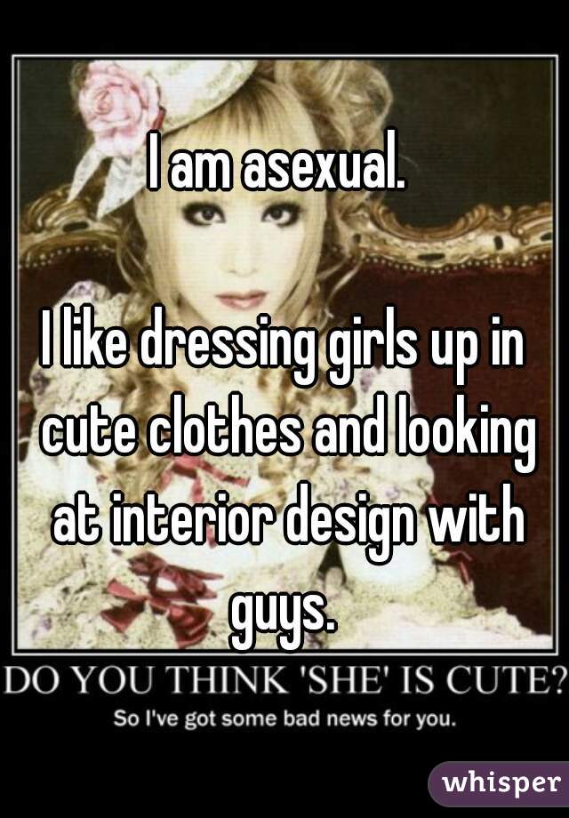 I am asexual. 

I like dressing girls up in cute clothes and looking at interior design with guys. 