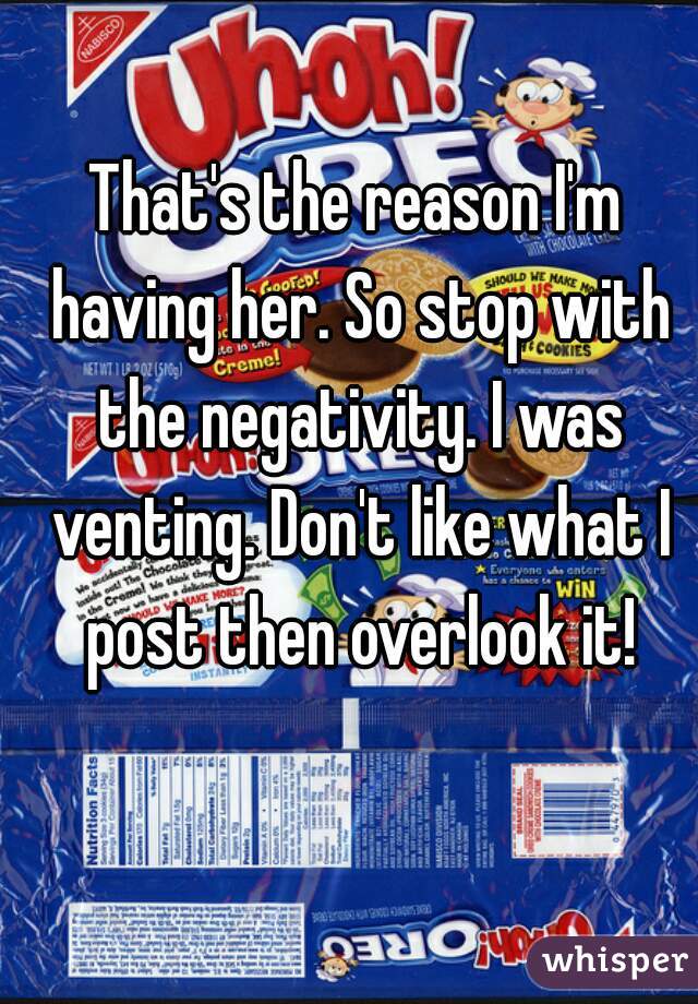 That's the reason I'm having her. So stop with the negativity. I was venting. Don't like what I post then overlook it!