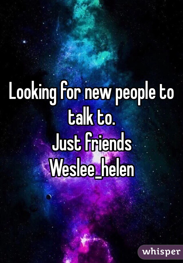 Looking for new people to talk to. 
Just friends
Weslee_helen