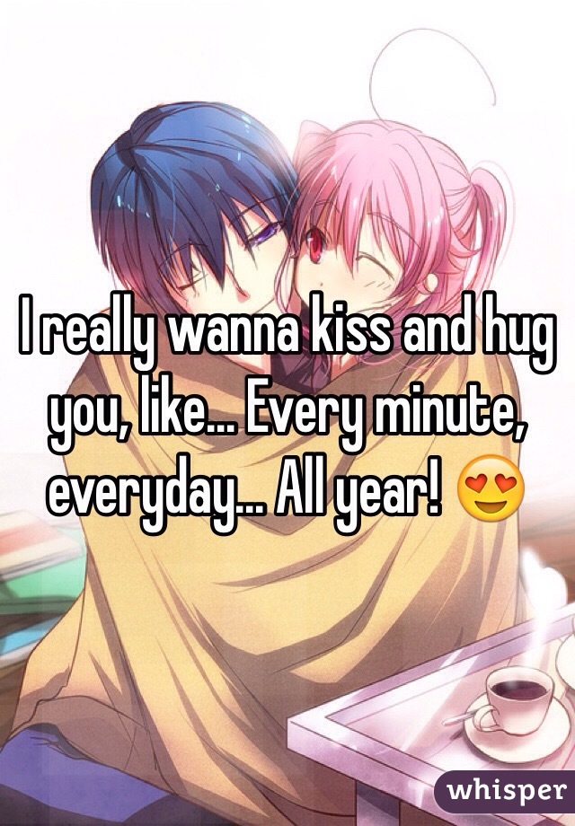 I really wanna kiss and hug you, like... Every minute, everyday... All year! 😍