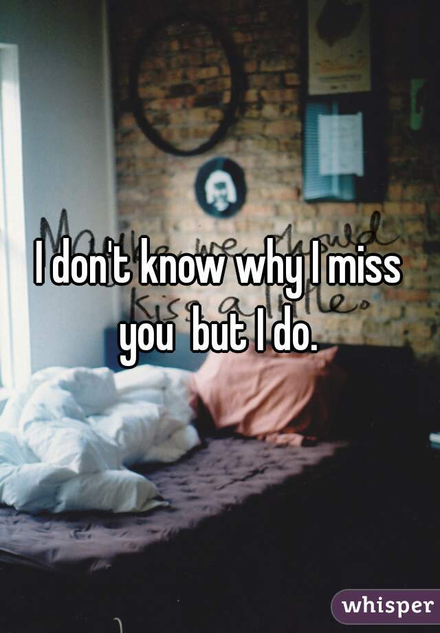 I don't know why I miss you  but I do. 