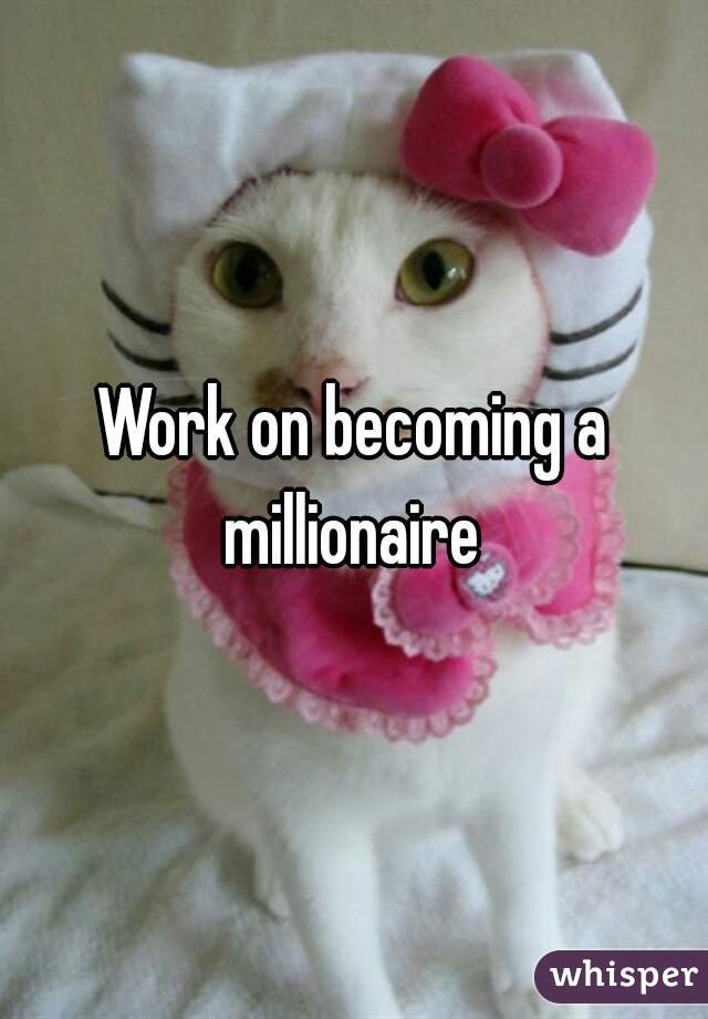 Work on becoming a millionaire 