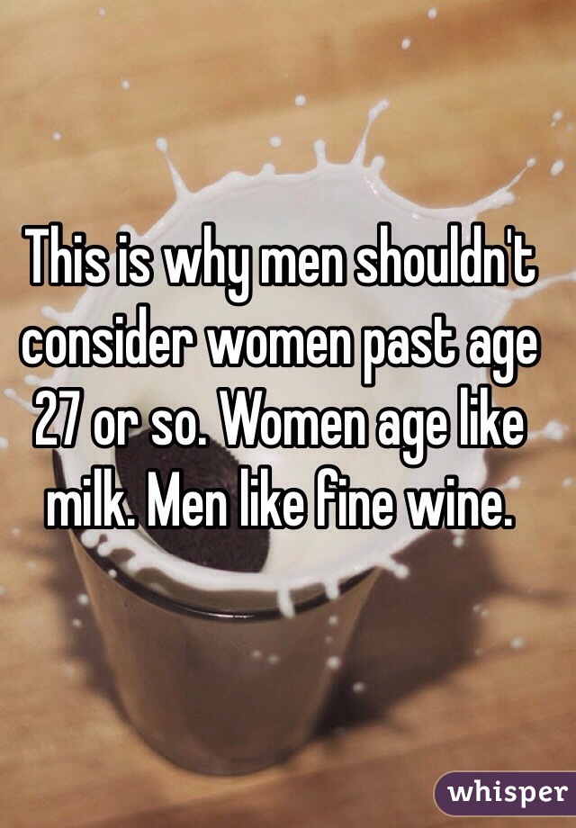 This is why men shouldn't consider women past age 27 or so. Women age like milk. Men like fine wine.  
