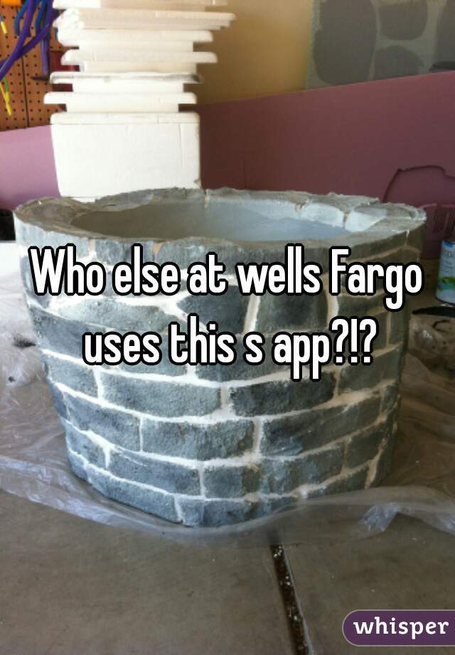 Who else at wells Fargo uses this s app?!?