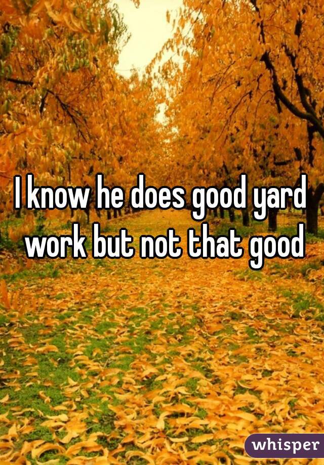 I know he does good yard work but not that good