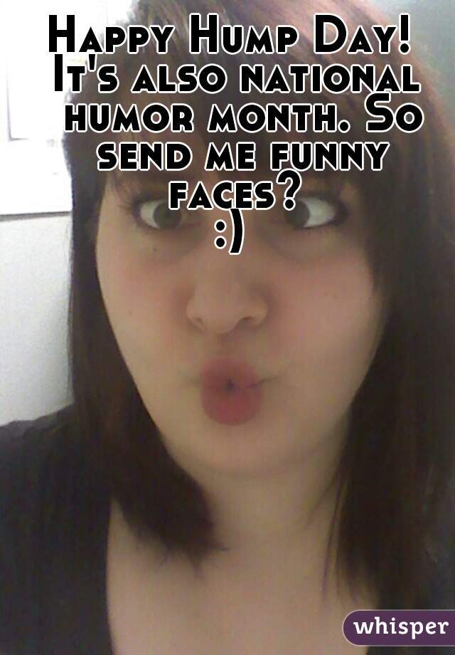 Happy Hump Day! 
It's also national humor month. So send me funny faces? 
:) 