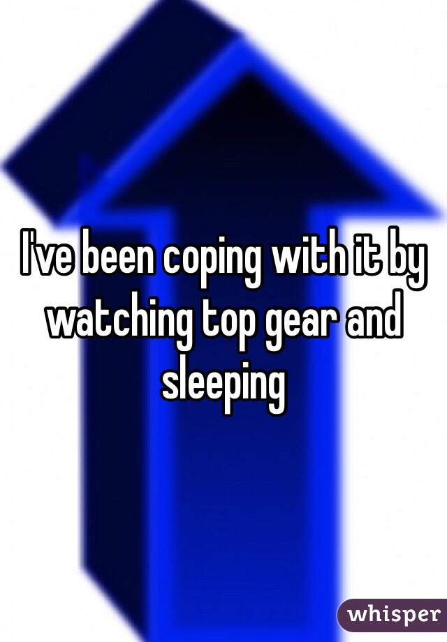 I've been coping with it by watching top gear and sleeping 