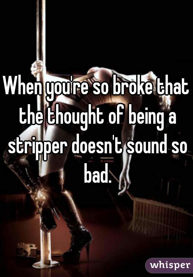 When you're so broke that the thought of being a stripper doesn't sound so bad.
