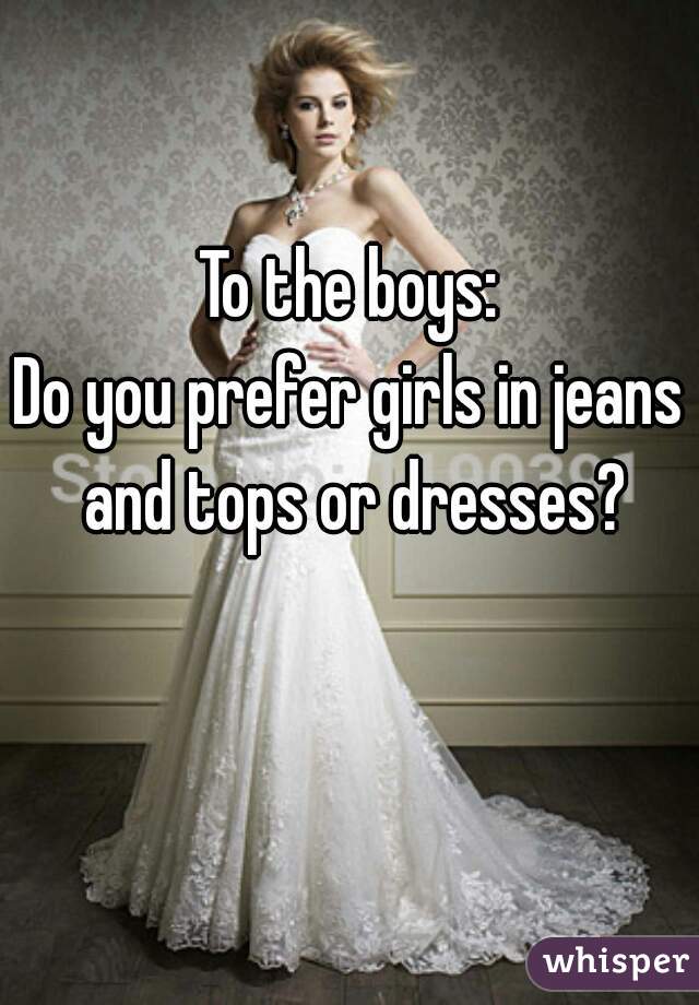 To the boys:
Do you prefer girls in jeans and tops or dresses?

