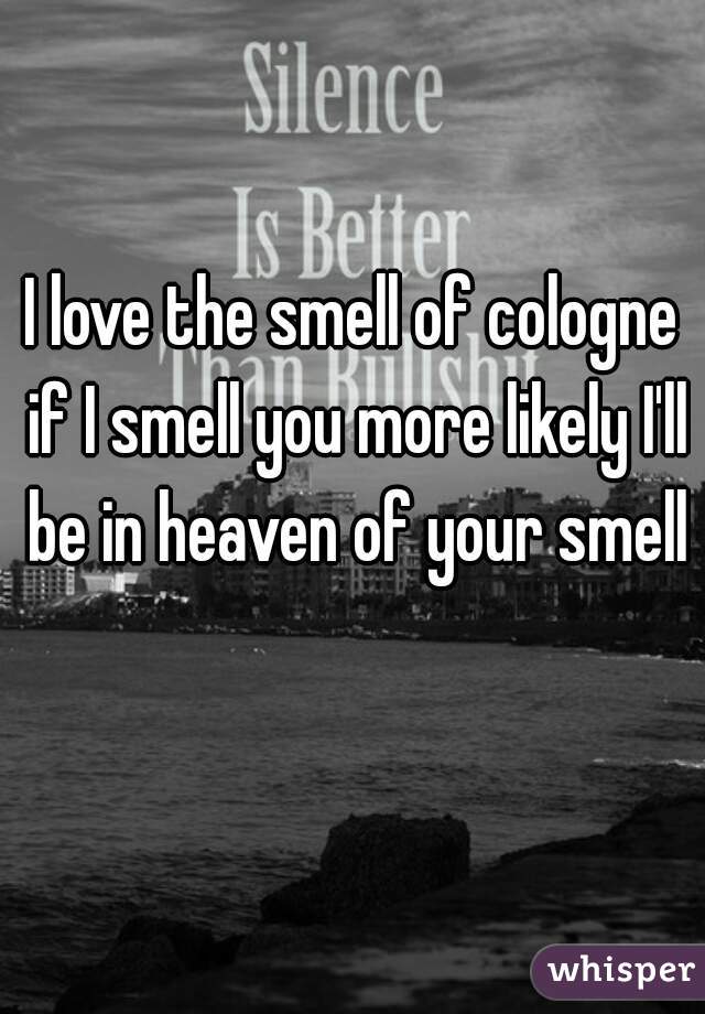 I love the smell of cologne if I smell you more likely I'll be in heaven of your smell 