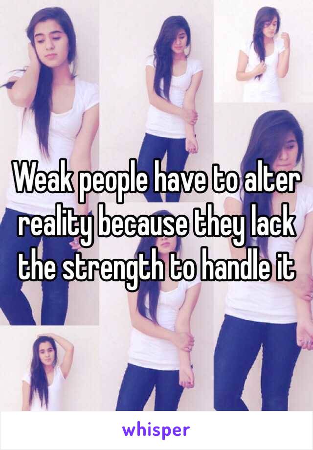 Weak people have to alter reality because they lack the strength to handle it 