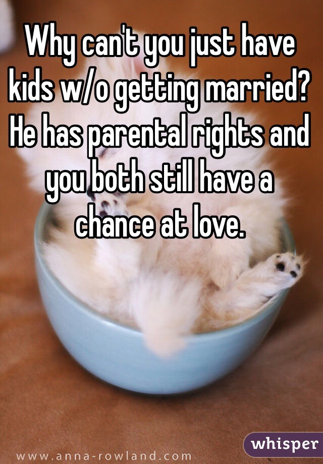 Why can't you just have kids w/o getting married? He has parental rights and you both still have a chance at love. 