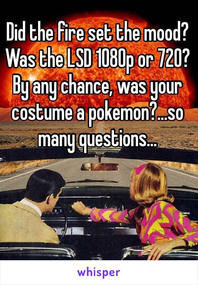 Did the fire set the mood? Was the LSD 1080p or 720?
By any chance, was your costume a pokemon?...so many questions... 