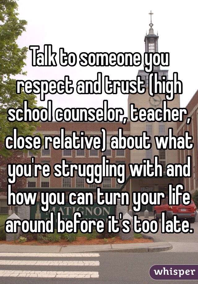 Talk to someone you respect and trust (high school counselor, teacher, close relative) about what you're struggling with and how you can turn your life around before it's too late.