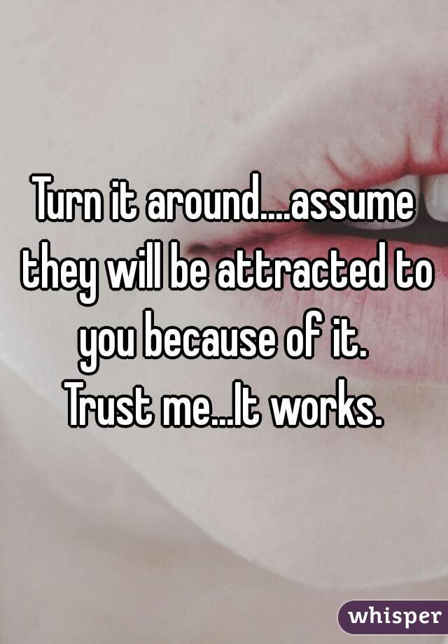 Turn it around....assume they will be attracted to you because of it. 
Trust me...It works.