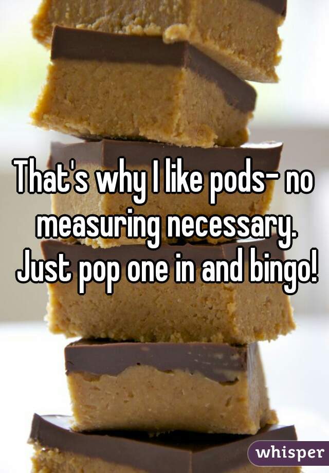 That's why I like pods- no measuring necessary. Just pop one in and bingo!