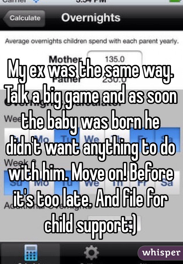 My ex was the same way. Talk a big game and as soon the baby was born he didn't want anything to do with him. Move on! Before it's too late. And file for child support:)