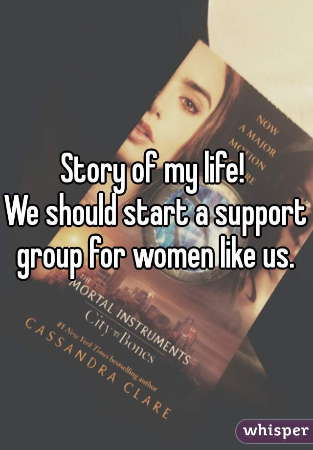 Story of my life! 
We should start a support group for women like us. 
