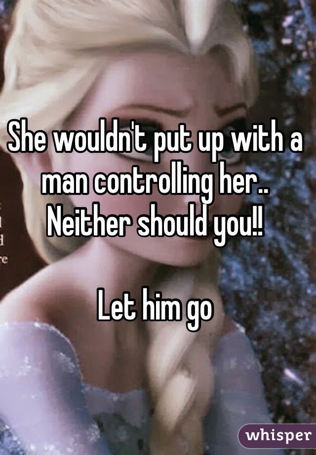 She wouldn't put up with a man controlling her.. Neither should you!!

Let him go 