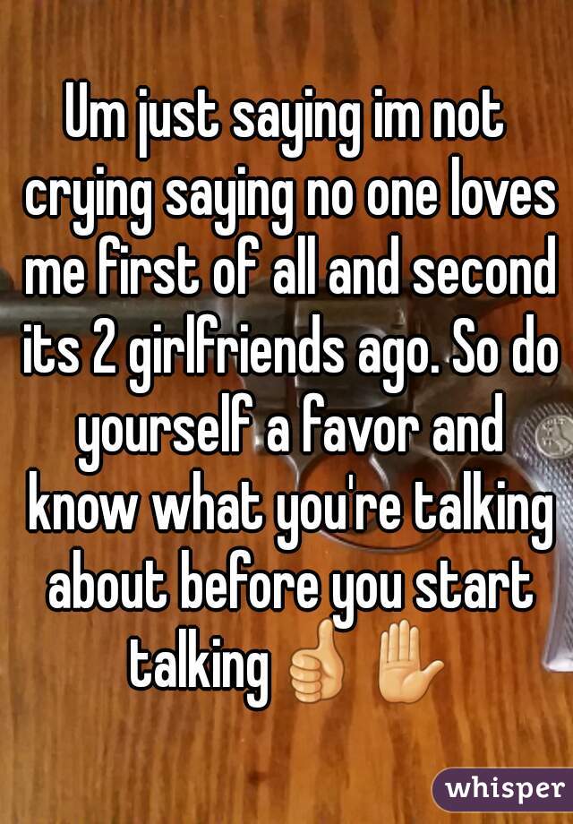 Um just saying im not crying saying no one loves me first of all and second its 2 girlfriends ago. So do yourself a favor and know what you're talking about before you start talking👍✋