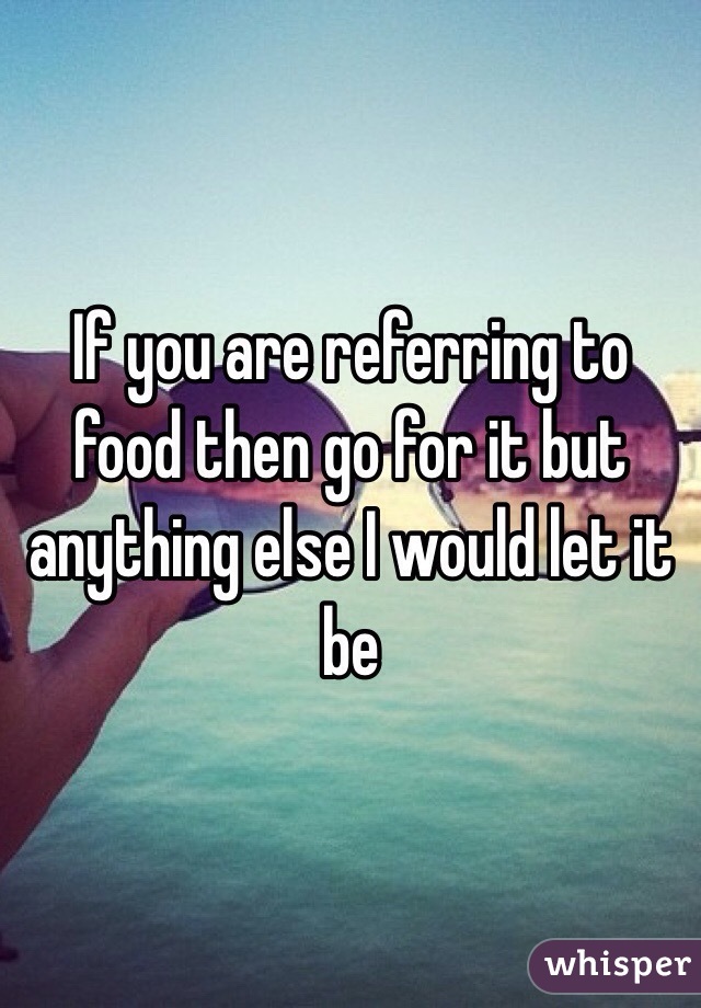 If you are referring to food then go for it but anything else I would let it be