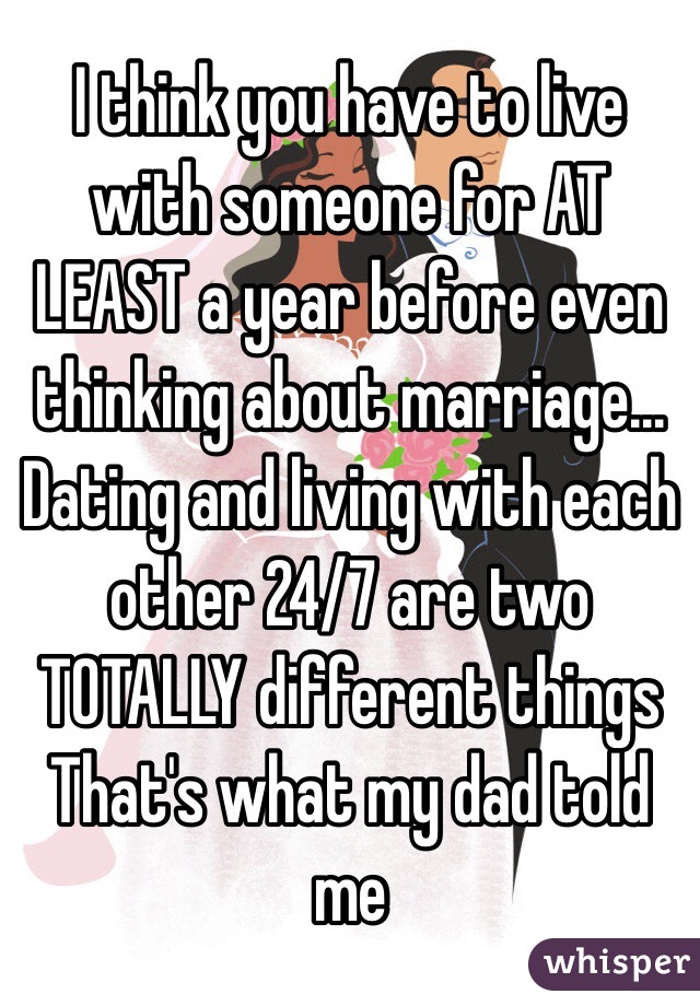 I think you have to live with someone for AT LEAST a year before even thinking about marriage... Dating and living with each other 24/7 are two TOTALLY different things 
That's what my dad told me 