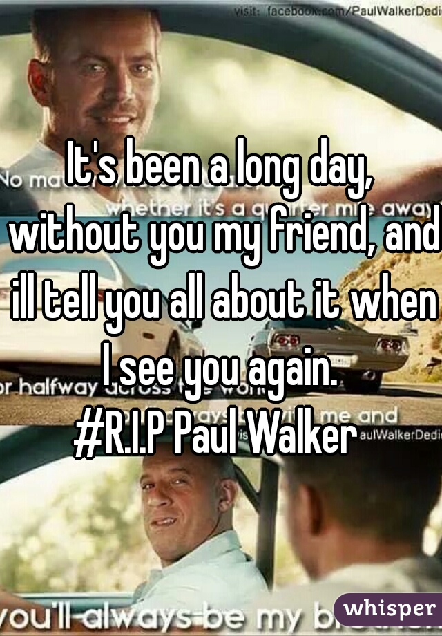 It's been a long day, without you my friend, and ill tell you all about it when I see you again. 

#R.I.P Paul Walker 