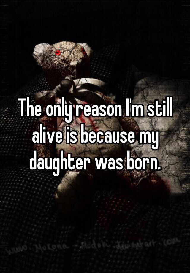 The Only Reason I M Still Alive Is Because My Daughter Was Born