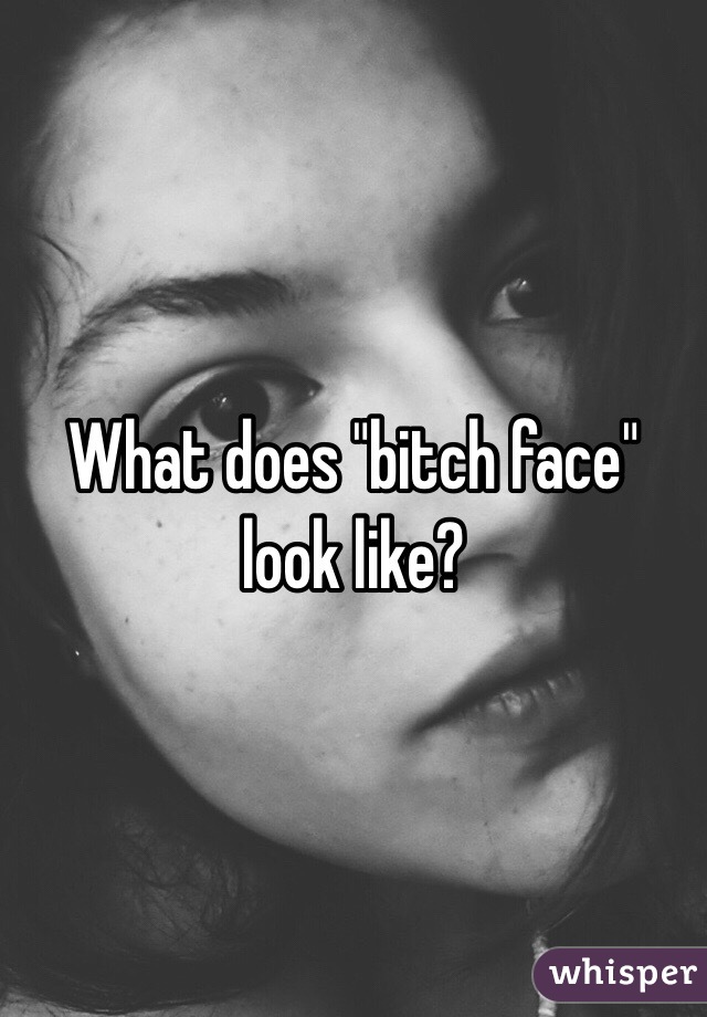 What does "bitch face" look like?  