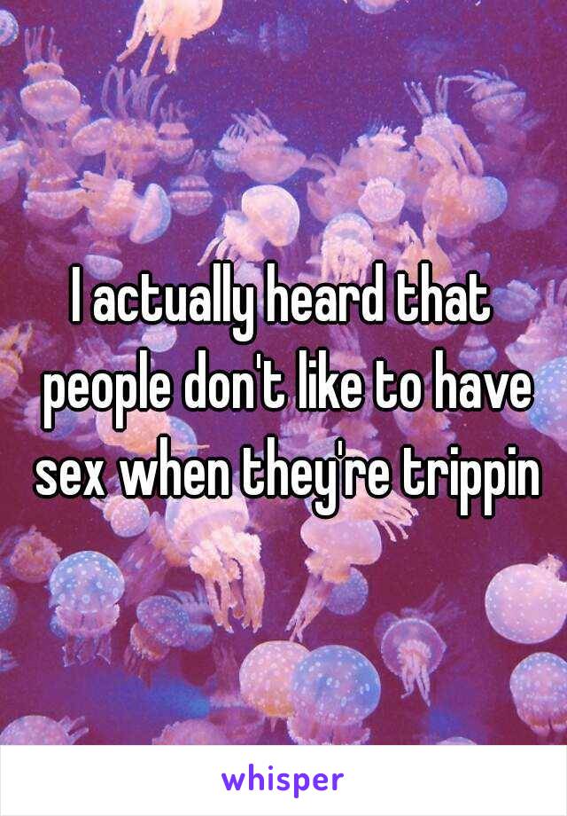 I actually heard that people don't like to have sex when they're trippin