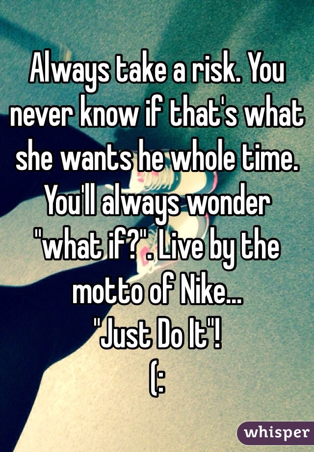 Always take a risk. You never know if that's what she wants he whole time. You'll always wonder "what if?". Live by the motto of Nike...
"Just Do It"!
(: 