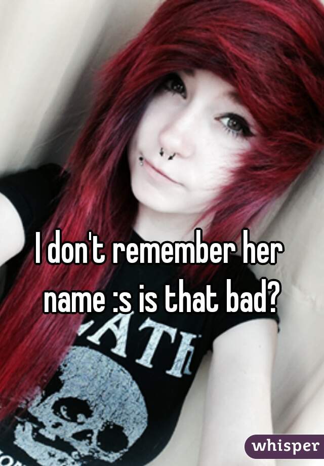 I don't remember her name :s is that bad?