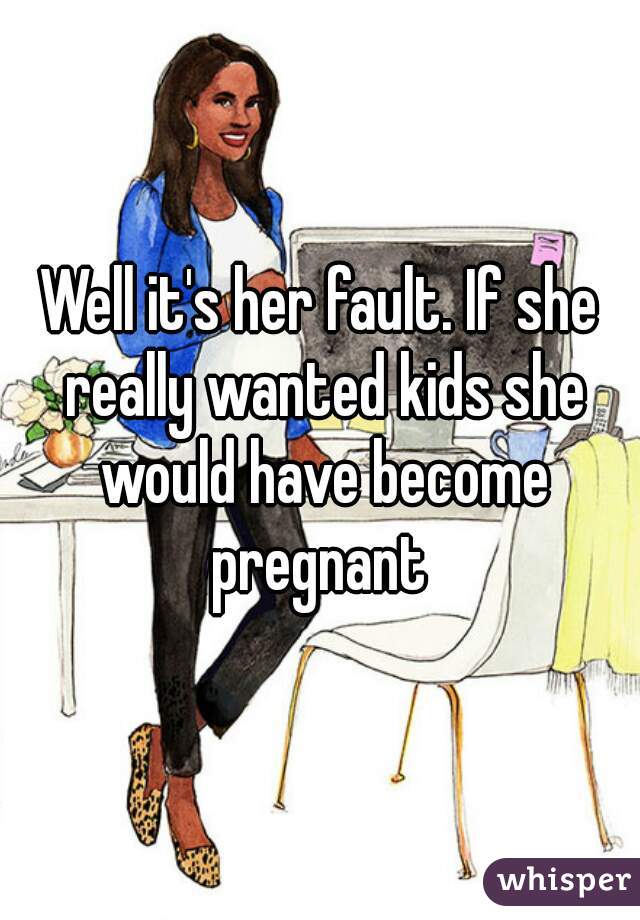 Well it's her fault. If she really wanted kids she would have become pregnant 