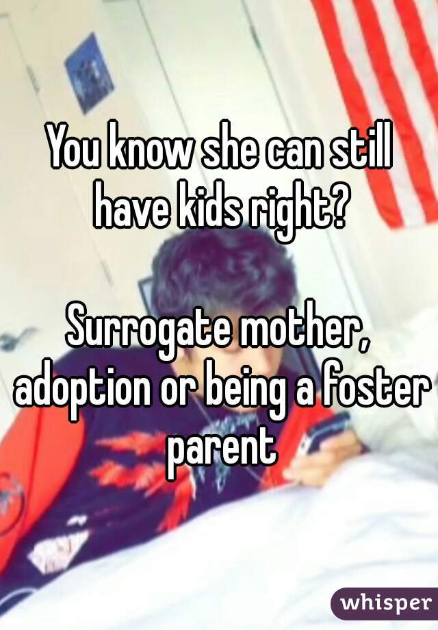 You know she can still have kids right?

Surrogate mother, adoption or being a foster parent