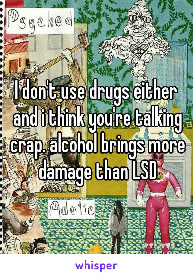 I don't use drugs either and i think you're talking crap. alcohol brings more damage than LSD