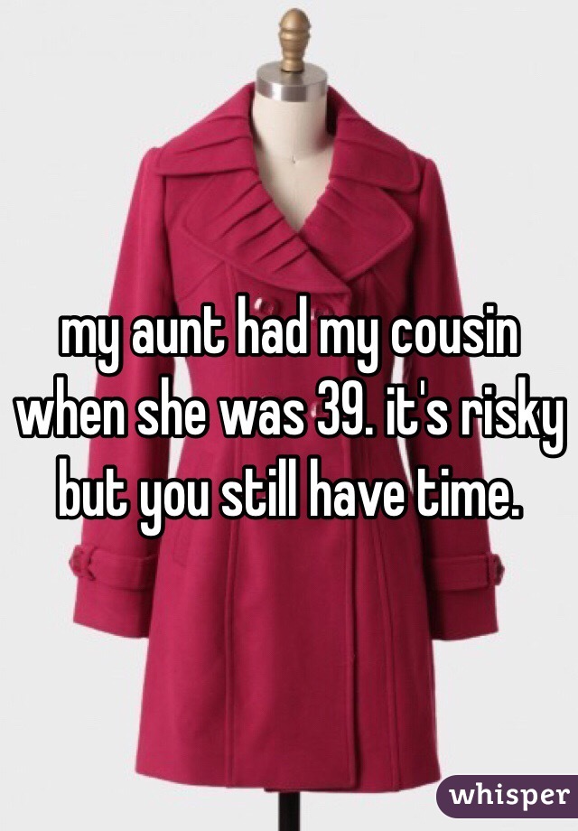 my aunt had my cousin when she was 39. it's risky but you still have time. 