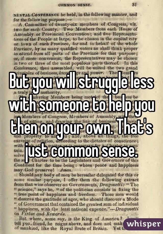 But you will struggle less with someone to help you then on your own. That's just common sense. 