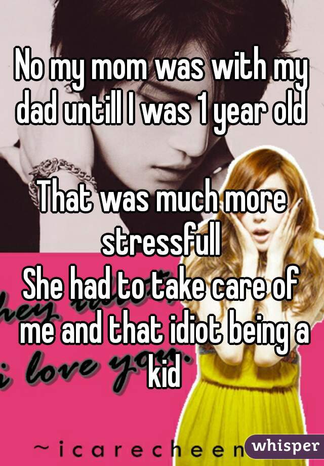 No my mom was with my dad untill I was 1 year old 

That was much more stressfull 
She had to take care of me and that idiot being a kid